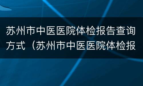 苏州市中医医院体检报告查询方式（苏州市中医医院体检报告查询方式怎么查）