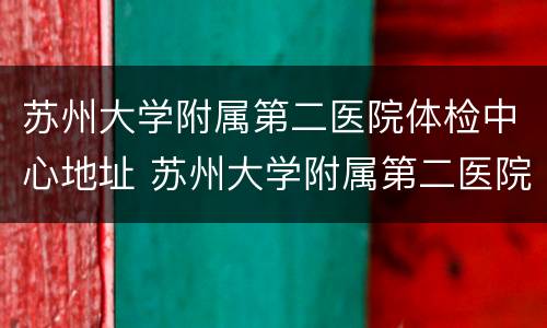 苏州大学附属第二医院体检中心地址 苏州大学附属第二医院体检中心电话