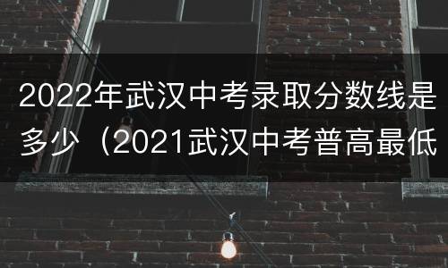 2022年武汉中考录取分数线是多少（2021武汉中考普高最低录取分数线）