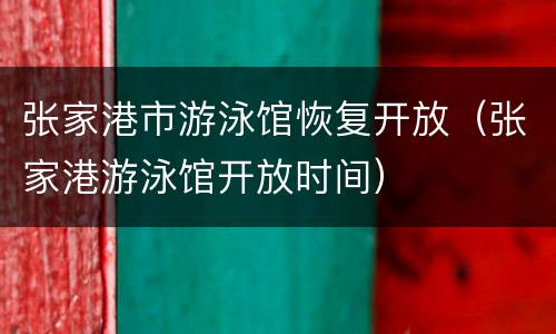 张家港市游泳馆恢复开放（张家港游泳馆开放时间）
