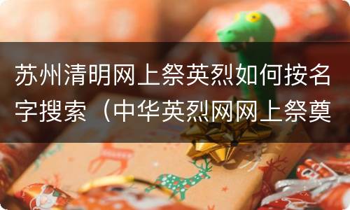 苏州清明网上祭英烈如何按名字搜索（中华英烈网网上祭奠烈士名字）