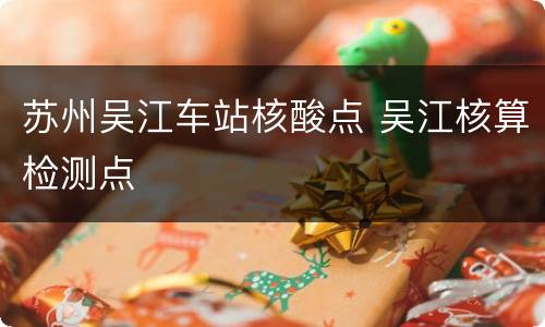 苏州吴江车站核酸点 吴江核算检测点