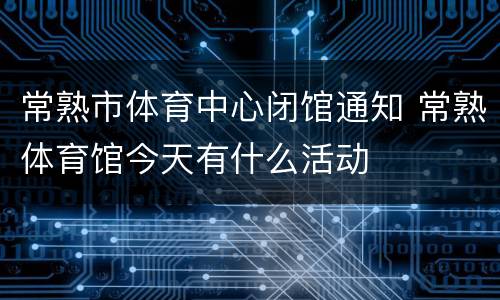 常熟市体育中心闭馆通知 常熟体育馆今天有什么活动