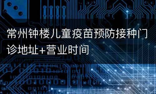 常州钟楼儿童疫苗预防接种门诊地址+营业时间