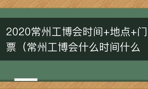 2020常州工博会时间+地点+门票（常州工博会什么时间什么地点）