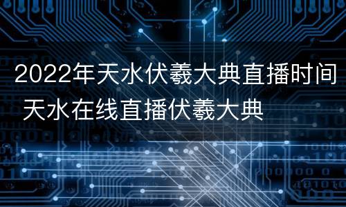 2022年天水伏羲大典直播时间 天水在线直播伏羲大典