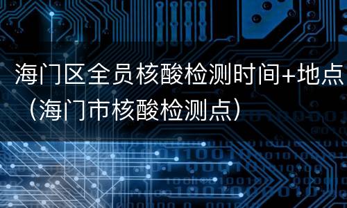 海门区全员核酸检测时间+地点（海门市核酸检测点）