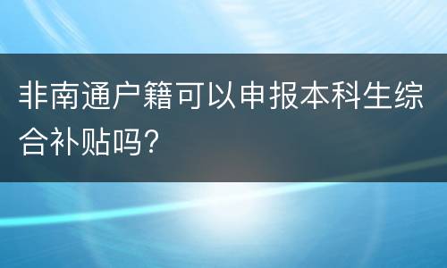 非南通户籍可以申报本科生综合补贴吗?