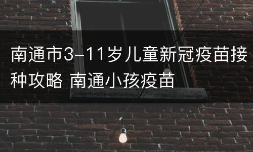 南通市3-11岁儿童新冠疫苗接种攻略 南通小孩疫苗