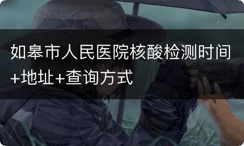 如皋市人民医院核酸检测时间+地址+查询方式