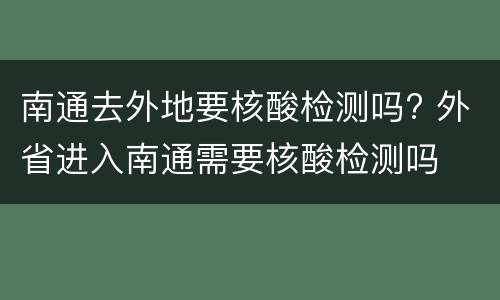 南通去外地要核酸检测吗? 外省进入南通需要核酸检测吗