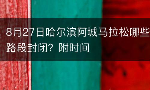 8月27日哈尔滨阿城马拉松哪些路段封闭？附时间