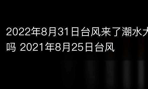 2022年8月31日台风来了潮水大吗 2021年8月25日台风