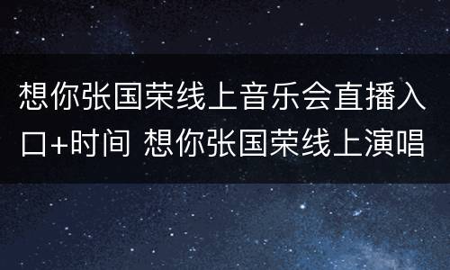 想你张国荣线上音乐会直播入口+时间 想你张国荣线上演唱会回放