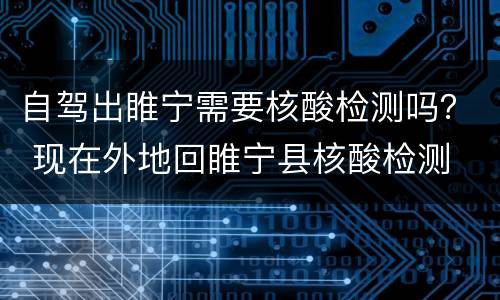 自驾出睢宁需要核酸检测吗？ 现在外地回睢宁县核酸检测