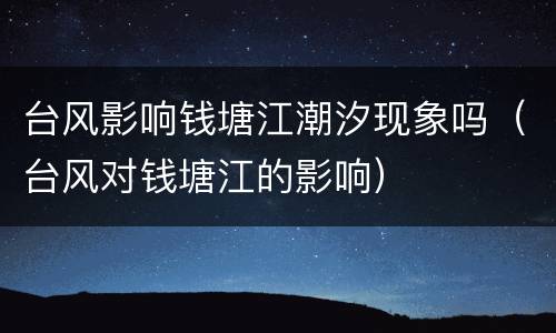 台风影响钱塘江潮汐现象吗（台风对钱塘江的影响）
