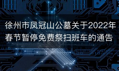 徐州市凤冠山公墓关于2022年春节暂停免费祭扫班车的通告