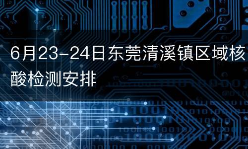 6月23-24日东莞清溪镇区域核酸检测安排