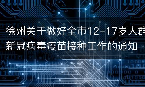 徐州关于做好全市12-17岁人群新冠病毒疫苗接种工作的通知