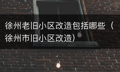 徐州老旧小区改造包括哪些（徐州市旧小区改造）