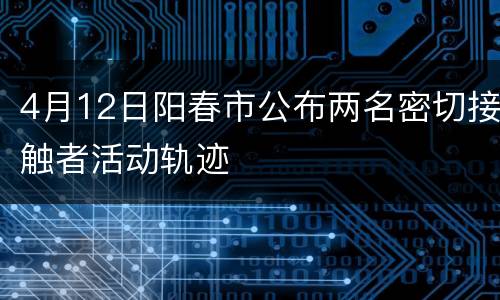 4月12日阳春市公布两名密切接触者活动轨迹