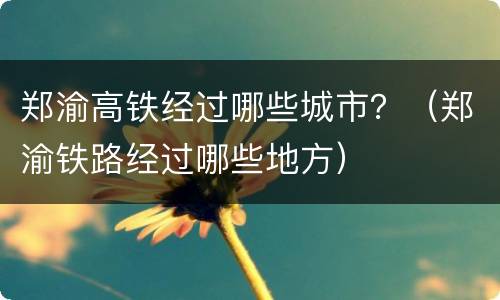 郑渝高铁经过哪些城市？（郑渝铁路经过哪些地方）