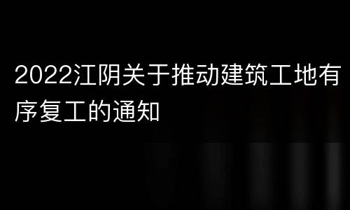 2022江阴关于推动建筑工地有序复工的通知