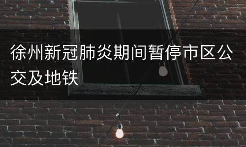 徐州新冠肺炎期间暂停市区公交及地铁