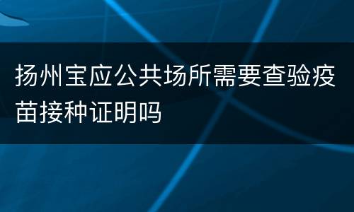 扬州宝应公共场所需要查验疫苗接种证明吗