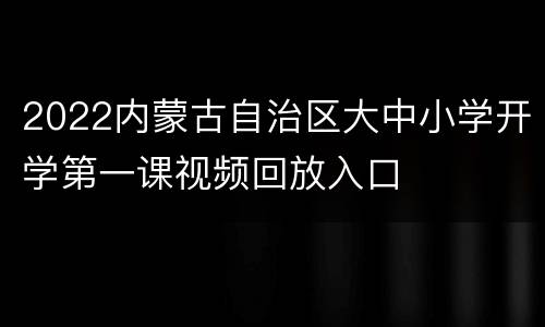 2022内蒙古自治区大中小学开学第一课视频回放入口