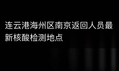 连云港海州区南京返回人员最新核酸检测地点