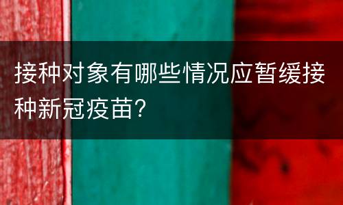 接种对象有哪些情况应暂缓接种新冠疫苗?
