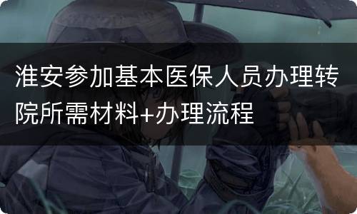 淮安参加基本医保人员办理转院所需材料+办理流程