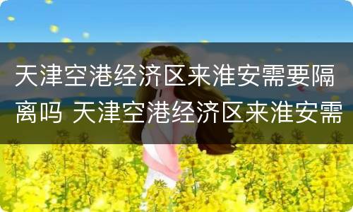 天津空港经济区来淮安需要隔离吗 天津空港经济区来淮安需要隔离吗现在
