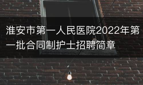 淮安市第一人民医院2022年第一批合同制护士招聘简章
