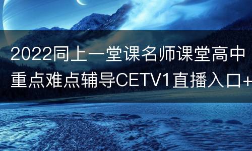 2022同上一堂课名师课堂高中重点难点辅导CETV1直播入口+时间