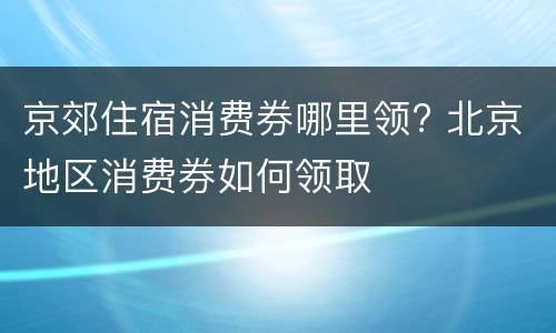 京郊住宿消费券哪里领? 北京地区消费券如何领取