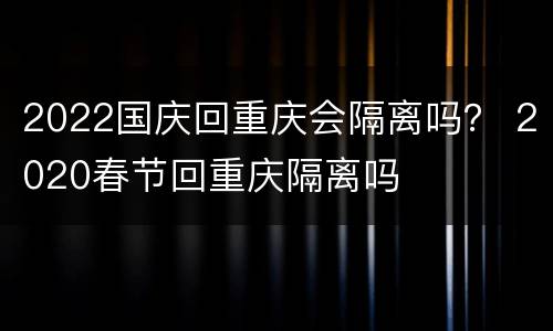 2022国庆回重庆会隔离吗？ 2020春节回重庆隔离吗