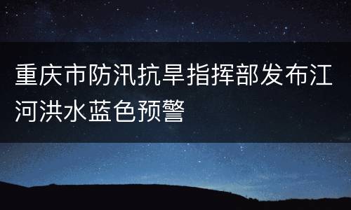 重庆市防汛抗旱指挥部发布江河洪水蓝色预警