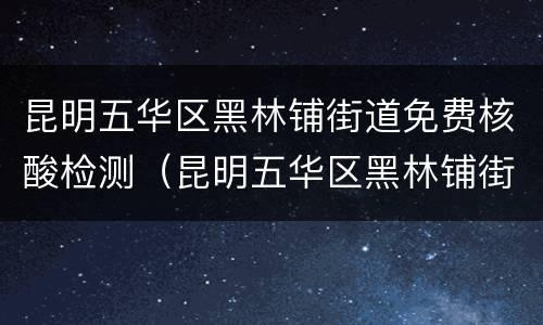 昆明五华区黑林铺街道免费核酸检测（昆明五华区黑林铺街道核酸检测点）