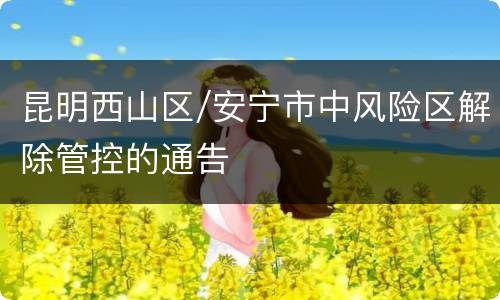 昆明西山区/安宁市中风险区解除管控的通告