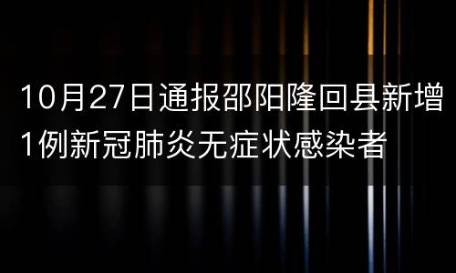 10月27日通报邵阳隆回县新增1例新冠肺炎无症状感染者