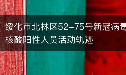 绥化市北林区52-75号新冠病毒核酸阳性人员活动轨迹