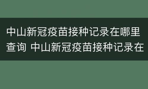 中山新冠疫苗接种记录在哪里查询 中山新冠疫苗接种记录在哪里查询啊