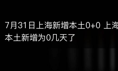 7月31日上海新增本土0+0 上海本土新增为0几天了