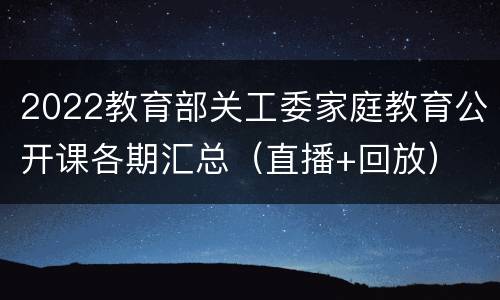 2022教育部关工委家庭教育公开课各期汇总（直播+回放）