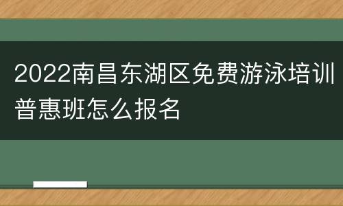 2022南昌东湖区免费游泳培训普惠班怎么报名