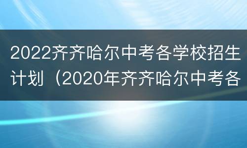 2022齐齐哈尔中考各学校招生计划（2020年齐齐哈尔中考各学校录取分数线）