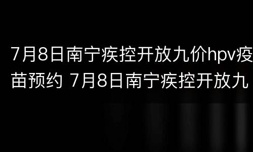 7月8日南宁疾控开放九价hpv疫苗预约 7月8日南宁疾控开放九价hpv疫苗预约时间