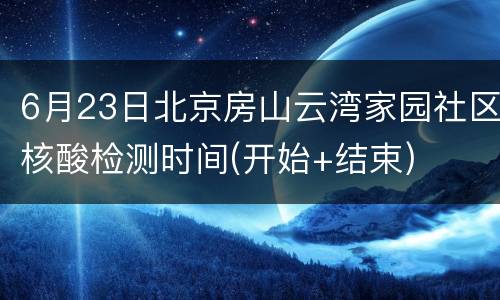 6月23日北京房山云湾家园社区核酸检测时间(开始+结束)